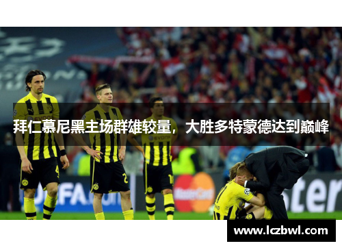 拜仁慕尼黑主场群雄较量，大胜多特蒙德达到巅峰
