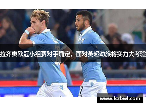 拉齐奥欧冠小组赛对手确定，面对英超劲旅将实力大考验