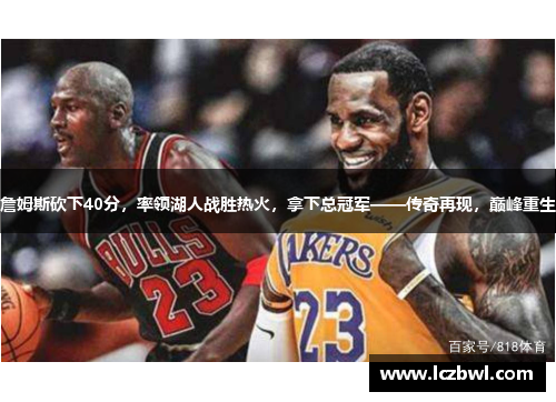 詹姆斯砍下40分，率领湖人战胜热火，拿下总冠军——传奇再现，巅峰重生