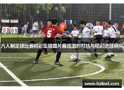 六人制足球比赛精彩集锦图片展现激烈对抗与精彩进球瞬间