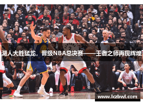 湖人大胜猛龙，晋级NBA总决赛——王者之师再现辉煌