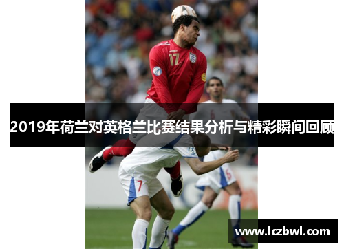 2019年荷兰对英格兰比赛结果分析与精彩瞬间回顾