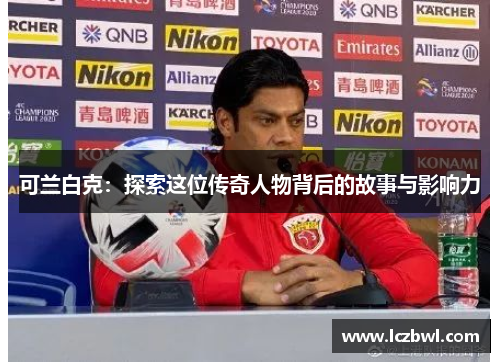 可兰白克：探索这位传奇人物背后的故事与影响力