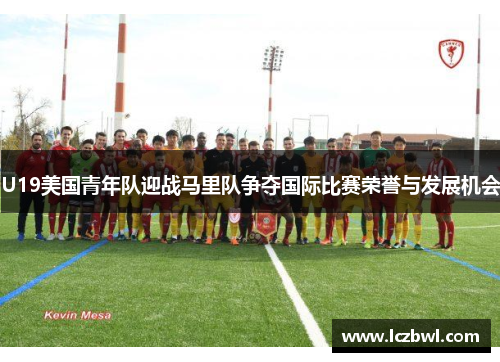 U19美国青年队迎战马里队争夺国际比赛荣誉与发展机会