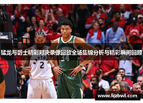 猛龙与爵士精彩对决录像回放全场集锦分析与精彩瞬间回顾