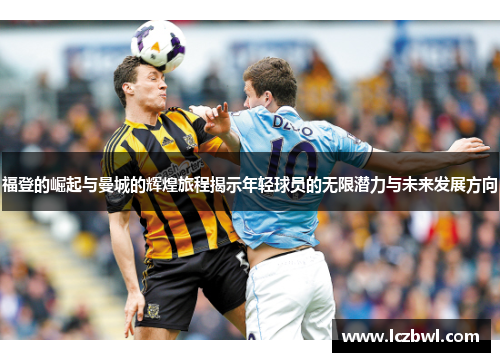 福登的崛起与曼城的辉煌旅程揭示年轻球员的无限潜力与未来发展方向