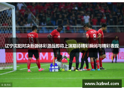 辽宁沈阳对决新疆体彩激战即将上演期待精彩瞬间与精彩表现