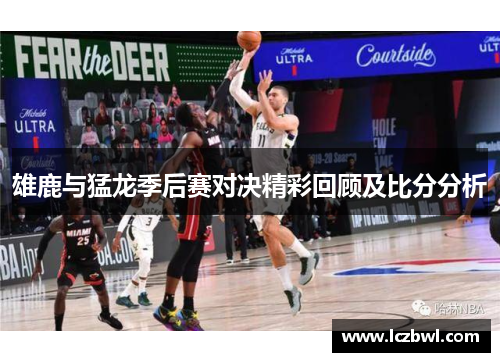 雄鹿与猛龙季后赛对决精彩回顾及比分分析