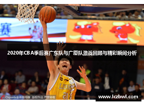 2020年CBA季后赛广东队与广厦队激战回顾与精彩瞬间分析