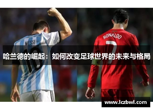 哈兰德的崛起：如何改变足球世界的未来与格局