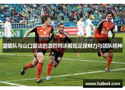 爱媛队与山口雷法的激烈对决展现足球魅力与团队精神